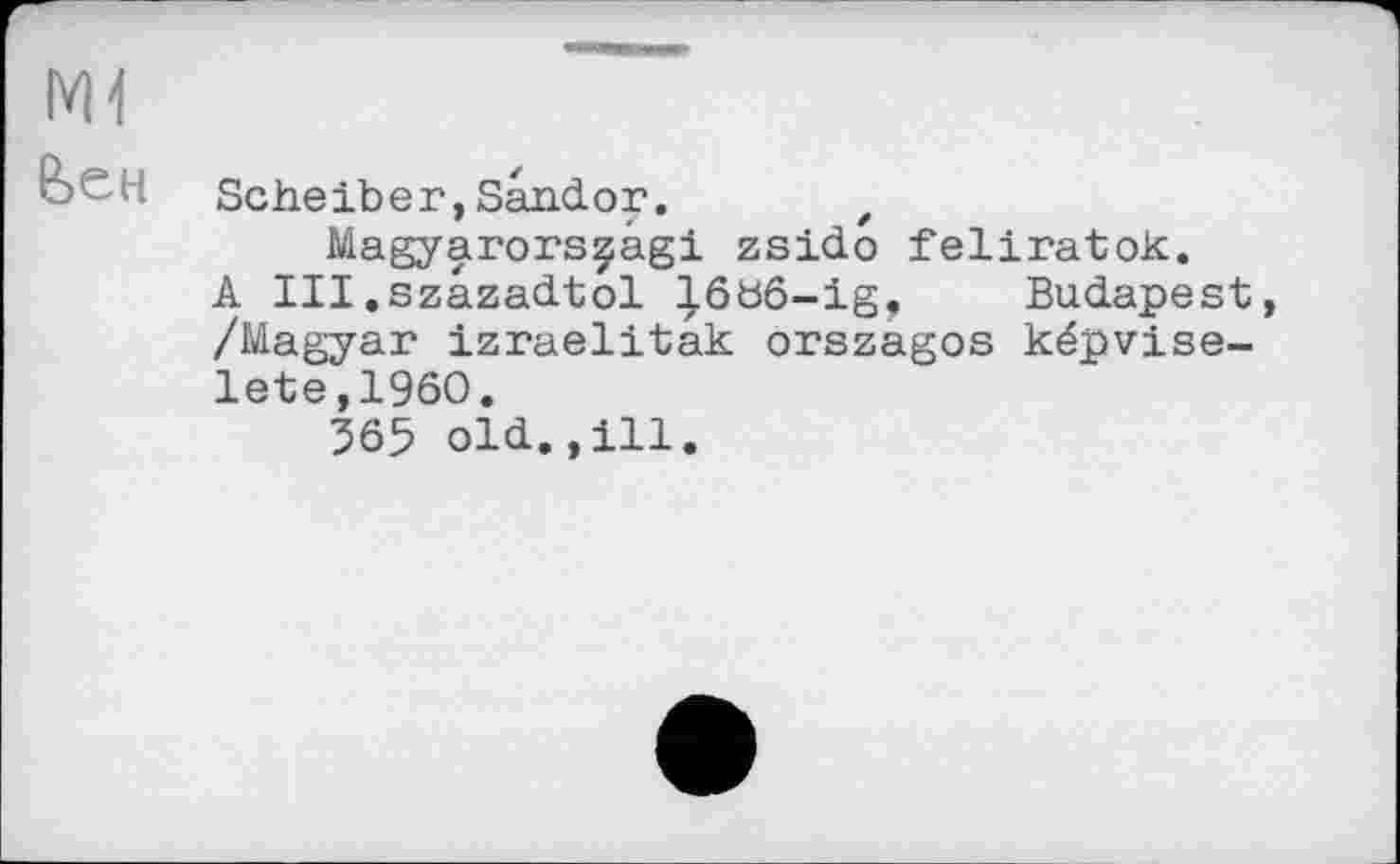 ﻿M1
r'" Scheiber, Sandor. t Magyarorsçâgi zsido feliratok.
A III.szâzadtol ^6bô-ig, Budapest, /Magyar izraelitak orszagos képvise-lete,196O.
365 old.,ill.
